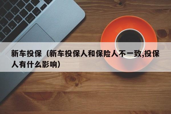 新车投保（新车投保人和保险人不一致,投保人有什么影响）