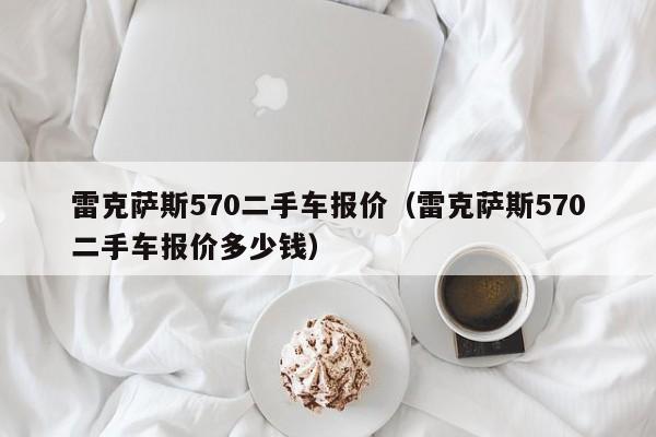 雷克萨斯570二手车报价（雷克萨斯570二手车报价多少钱）