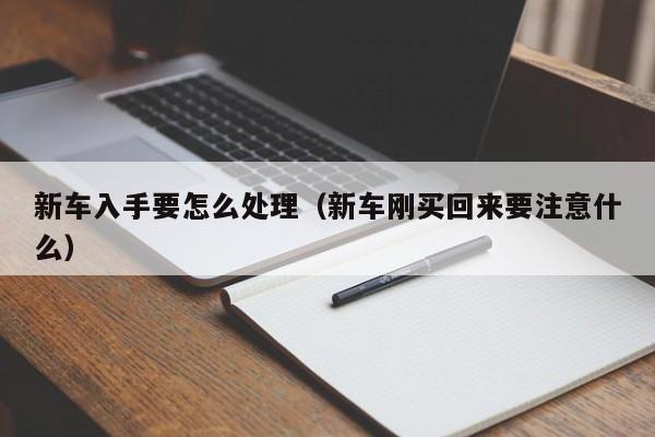 新车入手要怎么处理（新车刚买回来要注意什么）