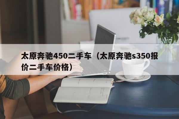 太原奔驰450二手车（太原奔驰s350报价二手车价格）