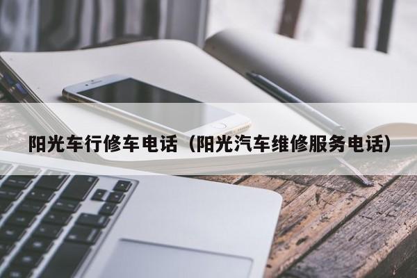 阳光车行修车电话（阳光汽车维修服务电话）