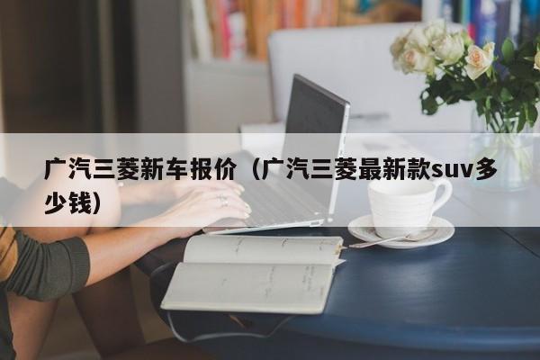 广汽三菱新车报价（广汽三菱最新款suv多少钱）