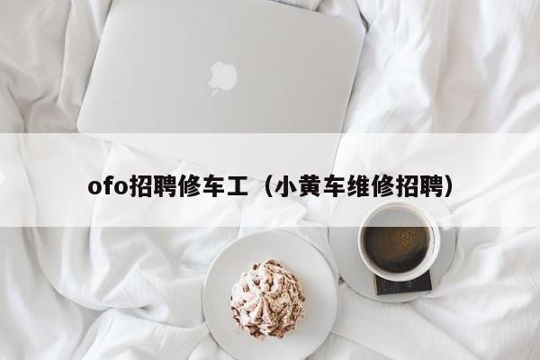 ofo招聘修车工（小黄车维修招聘）