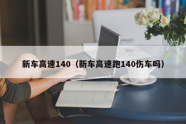 新车高速140（新车高速跑140伤车吗）