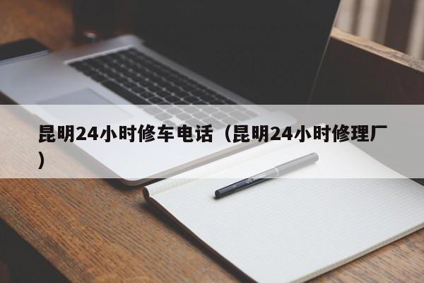 昆明24小时修车电话（昆明24小时修理厂）