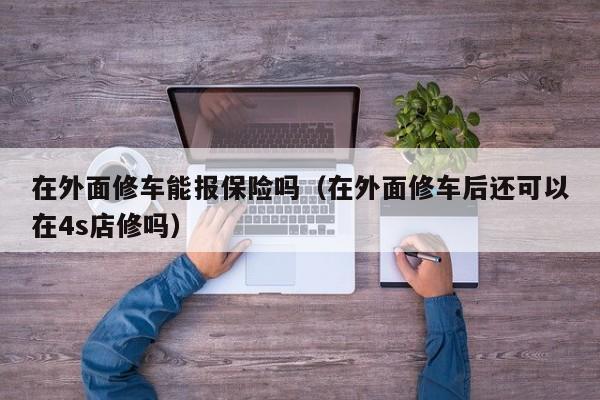 在外面修车能报保险吗（在外面修车后还可以在4s店修吗）