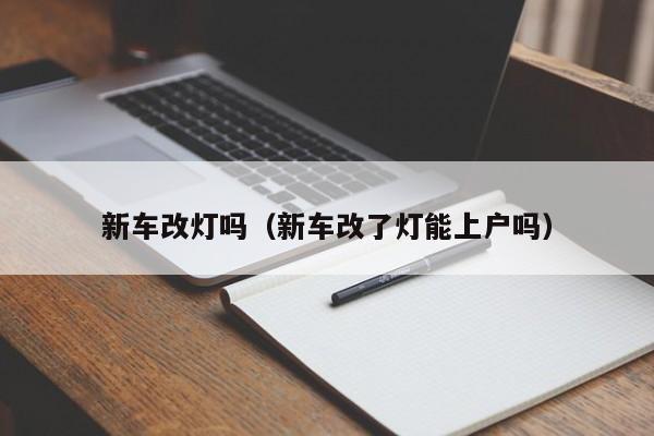 新车改灯吗（新车改了灯能上户吗）