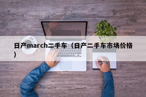 日产march二手车（日产二手车市场价格）