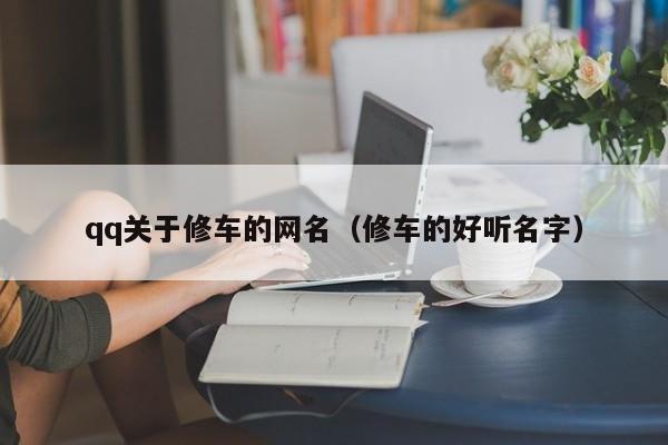 qq关于修车的网名（修车的好听名字）