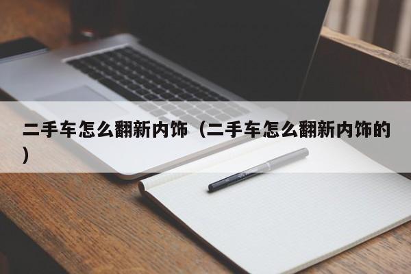 二手车怎么翻新内饰（二手车怎么翻新内饰的）