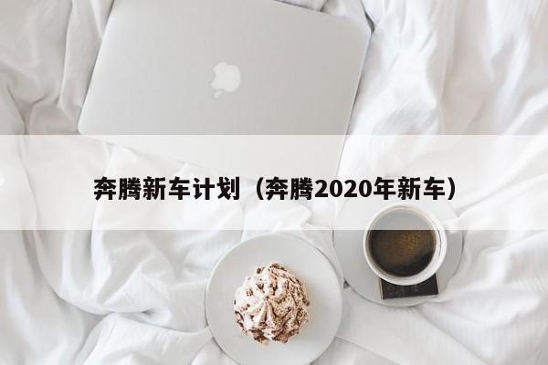 奔腾新车计划（奔腾2020年新车）