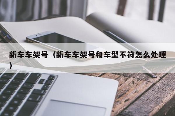 新车车架号（新车车架号和车型不符怎么处理）