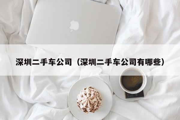 深圳二手车公司（深圳二手车公司有哪些）