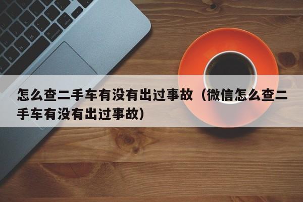 怎么查二手车有没有出过事故（微信怎么查二手车有没有出过事故）