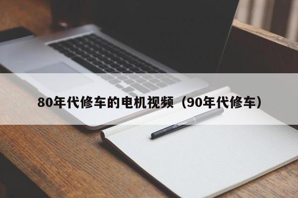 80年代修车的电机视频（90年代修车）