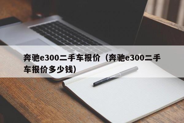 奔驰e300二手车报价（奔驰e300二手车报价多少钱）