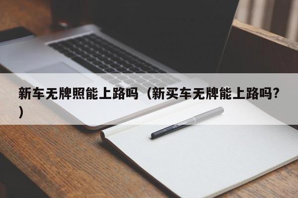 新车无牌照能上路吗（新买车无牌能上路吗?）