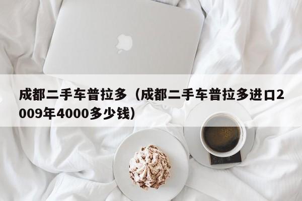 成都二手车普拉多（成都二手车普拉多进口2009年4000多少钱）