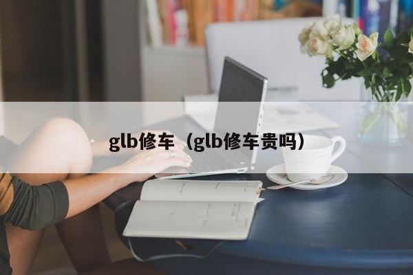 glb修车（glb修车贵吗）