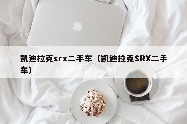 凯迪拉克srx二手车（凯迪拉克SRX二手车）