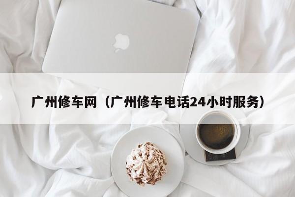 广州修车网（广州修车电话24小时服务）