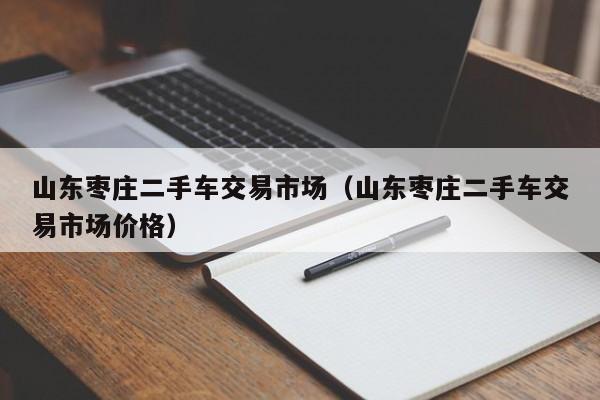 山东枣庄二手车交易市场（山东枣庄二手车交易市场价格）