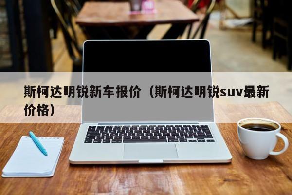 斯柯达明锐新车报价（斯柯达明锐suv最新价格）