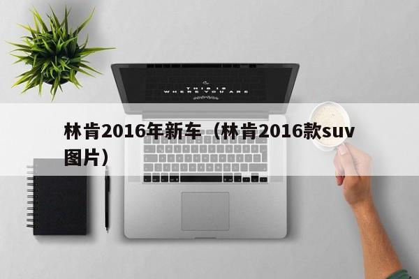 林肯2016年新车（林肯2016款suv图片）