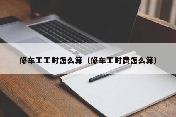 修车工工时怎么算（修车工时费怎么算）