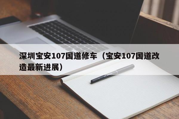 深圳宝安107国道修车（宝安107国道改造最新进展）