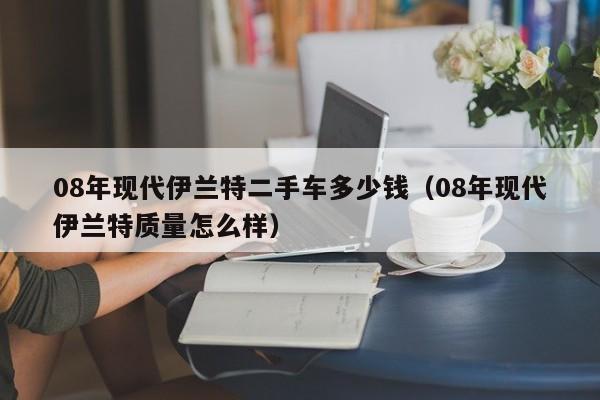 08年现代伊兰特二手车多少钱（08年现代伊兰特质量怎么样）