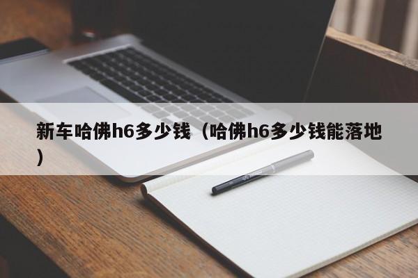 新车哈佛h6多少钱（哈佛h6多少钱能落地）