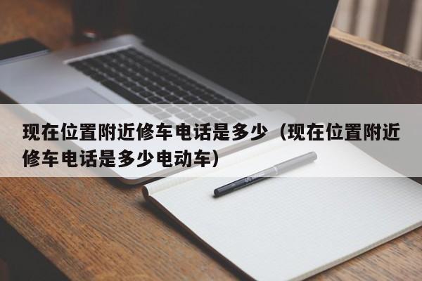 现在位置附近修车电话是多少（现在位置附近修车电话是多少电动车）