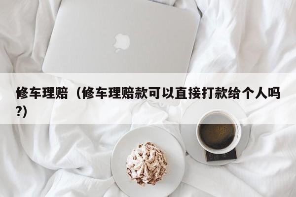 修车理赔（修车理赔款可以直接打款给个人吗?）