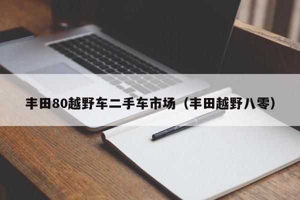 丰田80越野车二手车市场（丰田越野八零）