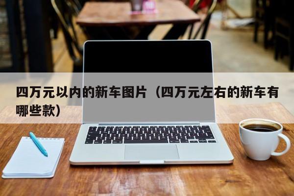 四万元以内的新车图片（四万元左右的新车有哪些款）