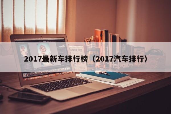 2017最新车排行榜（2017汽车排行）