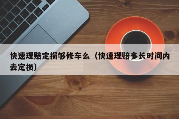 快速理赔定损够修车么（快速理赔多长时间内去定损）