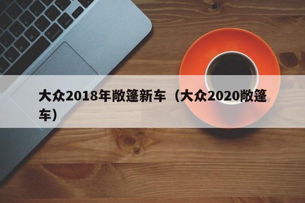 大众2018年敞篷新车（大众2020敞篷车）