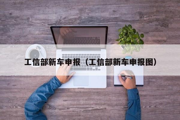 工信部新车申报（工信部新车申报图）