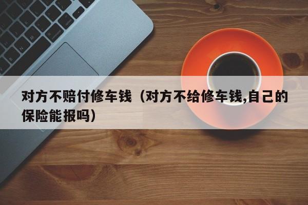 对方不赔付修车钱（对方不给修车钱,自己的保险能报吗）