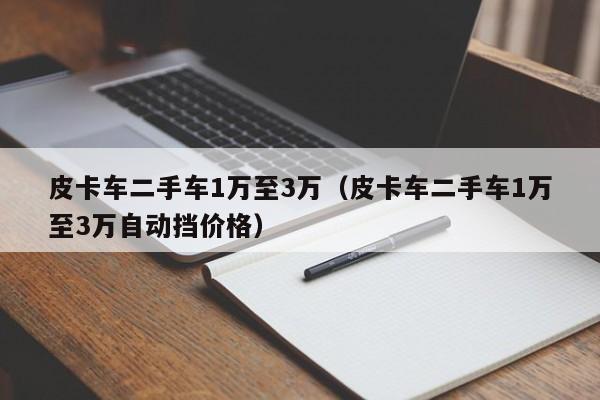 皮卡车二手车1万至3万（皮卡车二手车1万至3万自动挡价格）