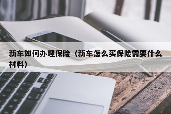 新车如何办理保险（新车怎么买保险需要什么材料）