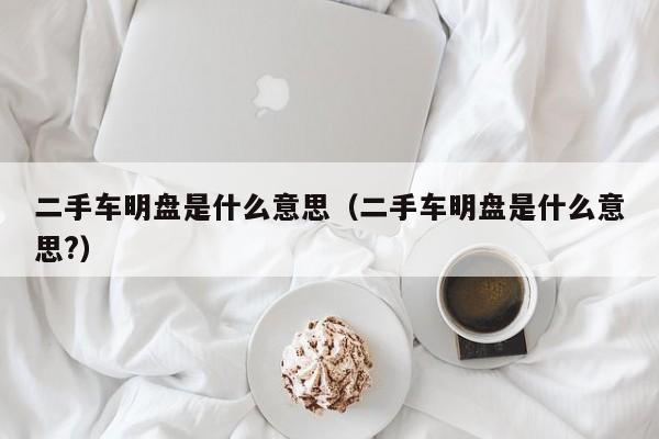 二手车明盘是什么意思（二手车明盘是什么意思?）