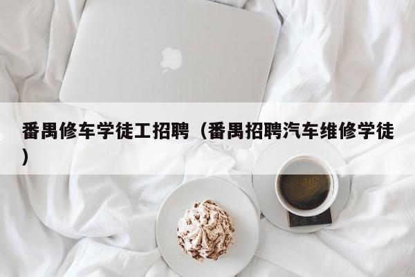 番禺修车学徒工招聘（番禺招聘汽车维修学徒）